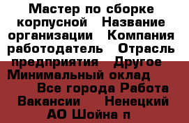 Мастер по сборке корпусной › Название организации ­ Компания-работодатель › Отрасль предприятия ­ Другое › Минимальный оклад ­ 25 000 - Все города Работа » Вакансии   . Ненецкий АО,Шойна п.